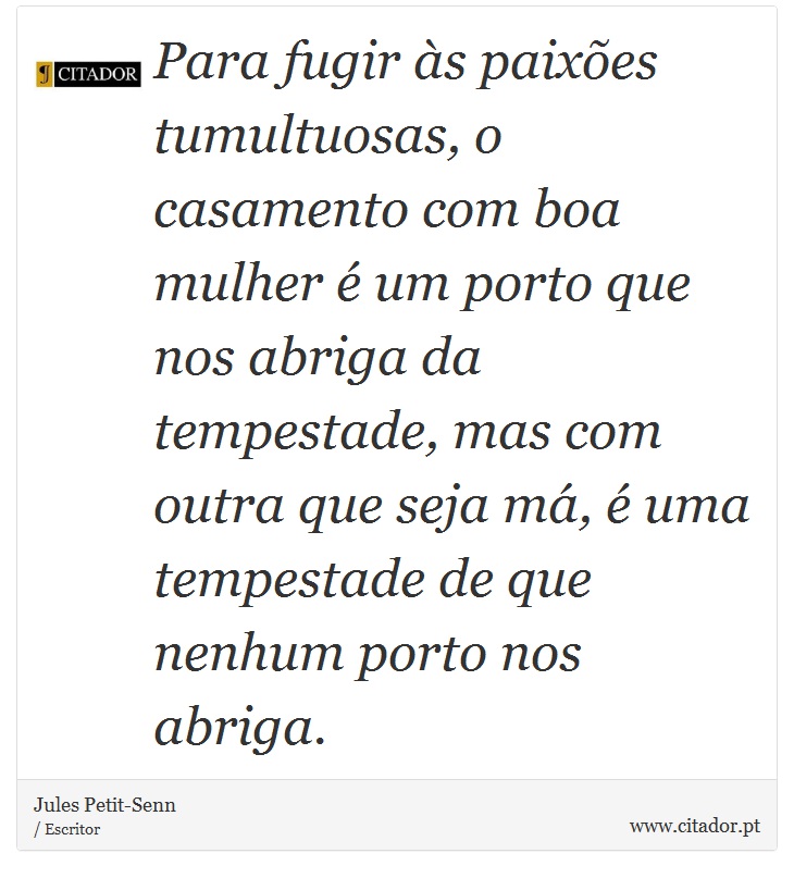 Para fugir às paixões tumultuosas, o casamento com boa mulher é um porto que nos abriga da tempestade, mas com outra que seja má, é uma tempestade de que nenhum porto nos abriga. - Jules Petit-Senn - Frases