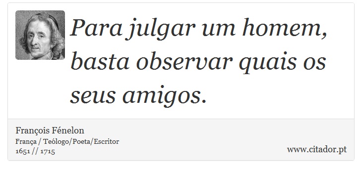 Para julgar um homem, basta observar quais os seus amigos. - François Fénelon - Frases