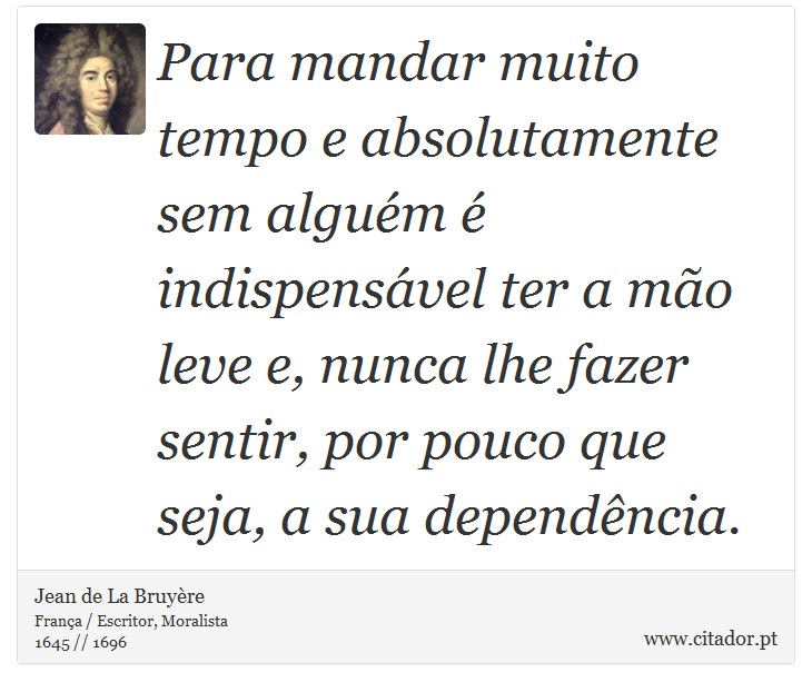 Para mandar muito tempo e absolutamente sem alguém é indispensável ter a mão leve e, nunca lhe fazer sentir, por pouco que seja, a sua dependência. - Jean de La Bruyère - Frases