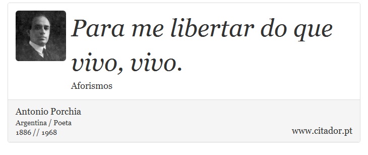 Para me libertar do que vivo, vivo. - Antonio Porchia - Frases