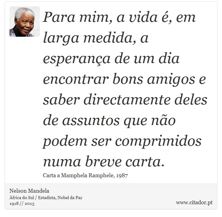Para mim, a vida é, em larga medida, a esperança de um dia encontrar bons amigos e saber directamente deles de assuntos que não podem ser comprimidos numa breve carta. - Nelson Mandela - Frases