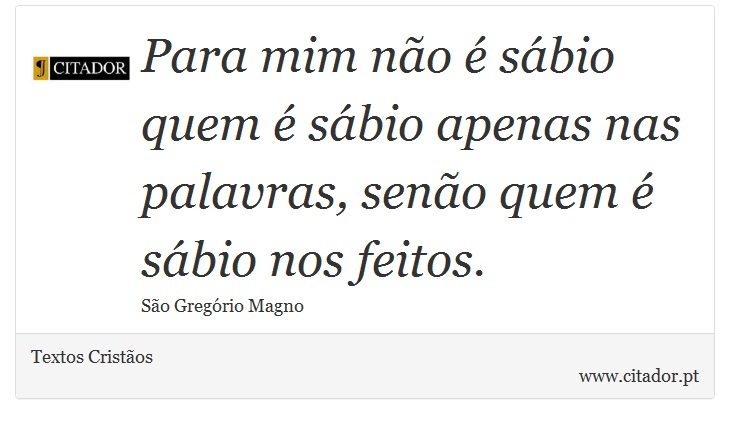 Para mim não é sábio quem é sábio apenas nas palavras, senão quem é sábio nos feitos. - Textos Cristãos - Frases