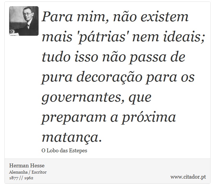 Para mim, não existem mais 'pátrias' nem ideais; tudo isso não passa de pura decoração para os governantes, que preparam a próxima matança. - Herman Hesse - Frases