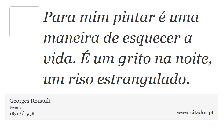 Para mim pintar é uma maneira de esquecer a vida. É um grito na noite, um riso estrangulado. - Georges Rouault - Frases