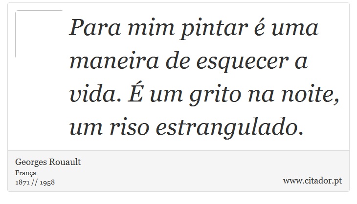 Para mim pintar  uma maneira de esquecer a vida.  um grito na noite, um riso estrangulado. - Georges Rouault - Frases