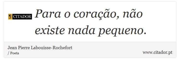 Para o coração, não existe nada pequeno. - Jean Pierre Labouisse-Rochefort - Frases