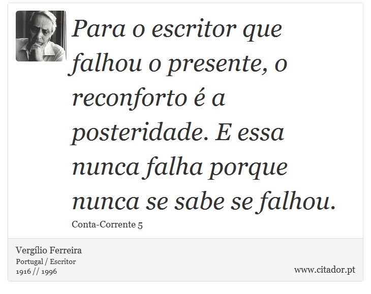 Para o escritor que falhou o presente, o reconforto é a posteridade. E essa nunca falha porque nunca se sabe se falhou. - Vergílio Ferreira - Frases