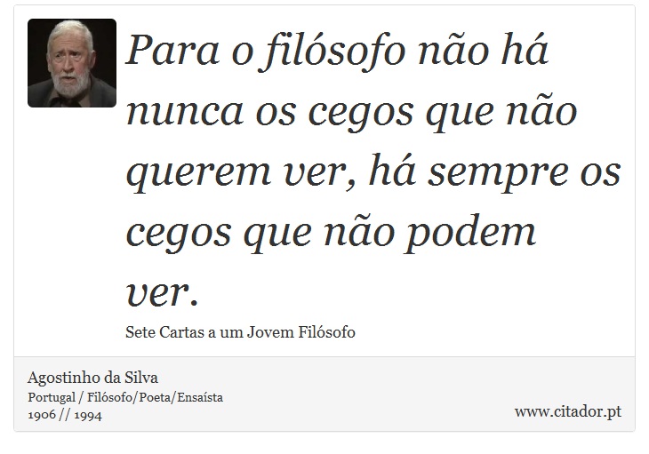 Para o filósofo não há nunca os cegos que não querem ver, há sempre os cegos que não podem ver. - Agostinho da Silva - Frases