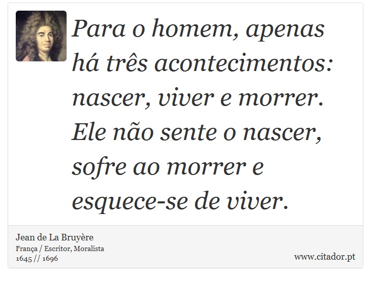Para o homem, apenas há três acontecimentos: nascer, viver e morrer. Ele não sente o nascer, sofre ao morrer e esquece-se de viver. - Jean de La Bruyère - Frases