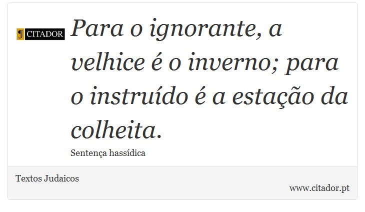 Para o ignorante, a velhice é o inverno; para o instruído é a estação da colheita. - Textos Judaicos - Frases