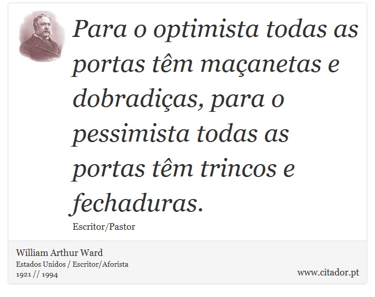 Para o optimista todas as portas têm maçanetas e dobradiças, para o pessimista todas as portas têm trincos e fechaduras. - William Arthur Ward - Frases