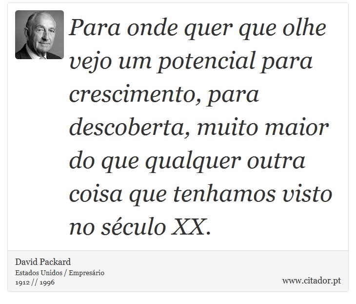 Para onde quer que olhe vejo um potencial para crescimento, para descoberta, muito maior do que qualquer outra coisa que tenhamos visto no século XX. - David Packard - Frases