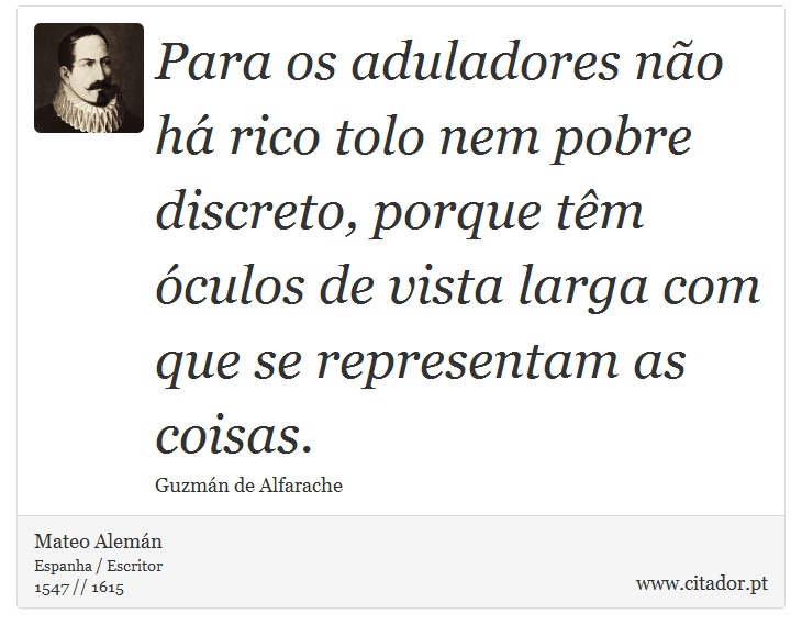 Para os aduladores não há rico tolo nem pobre discreto, porque têm óculos de vista larga com que se representam as coisas. - Mateo Alemán - Frases