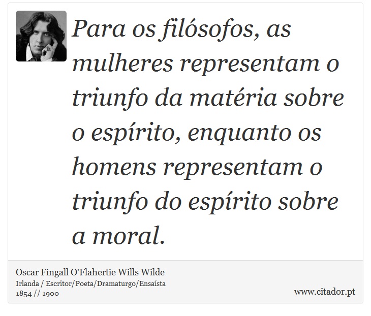 Para os filósofos, as mulheres representam o triunfo da matéria sobre o espírito, enquanto os homens representam o triunfo do espírito sobre a moral. - Oscar Fingall O'Flahertie Wills Wilde - Frases