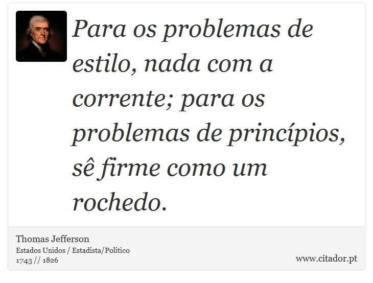Para os problemas de estilo, nada com a corrente; para os problemas de princípios, sê firme como um rochedo. - Thomas Jefferson - Frases