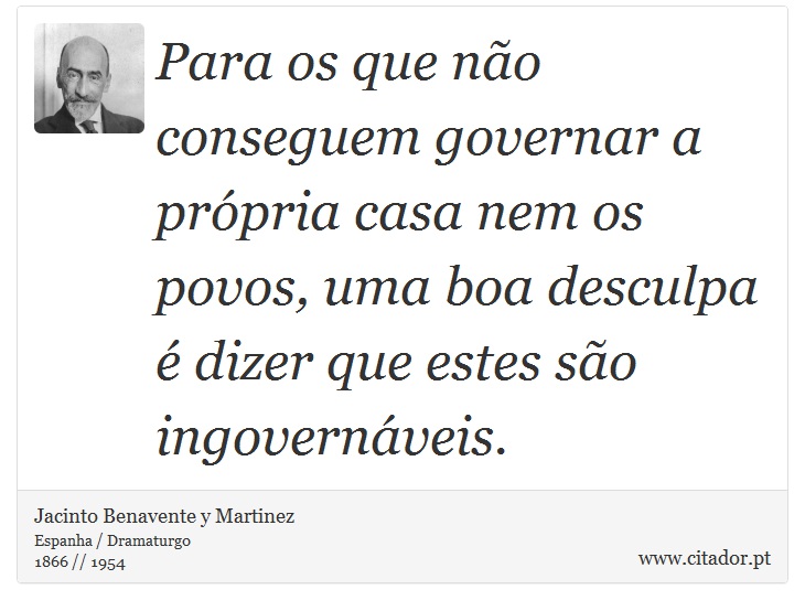 Para os que não conseguem governar a própria casa nem os povos, uma boa desculpa é dizer que estes são ingovernáveis. - Jacinto Benavente y Martinez - Frases