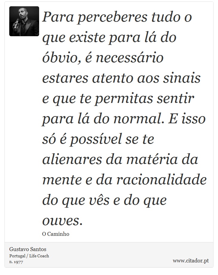 Para perceberes tudo o que existe para lá do óbvio, é necessário estares atento aos sinais e que te permitas sentir para lá do normal. E isso só é possível se te alienares da matéria da mente e da racionalidade do que vês e do que ouves. - Gustavo Santos - Frases