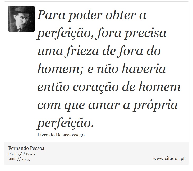 Para poder obter a perfeição, fora precisa uma frieza de fora do homem; e não haveria então coração de homem com que amar a própria perfeição. - Fernando Pessoa - Frases