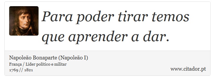 Para poder tirar temos que aprender a dar. - Napoleão Bonaparte (Napoleão I) - Frases