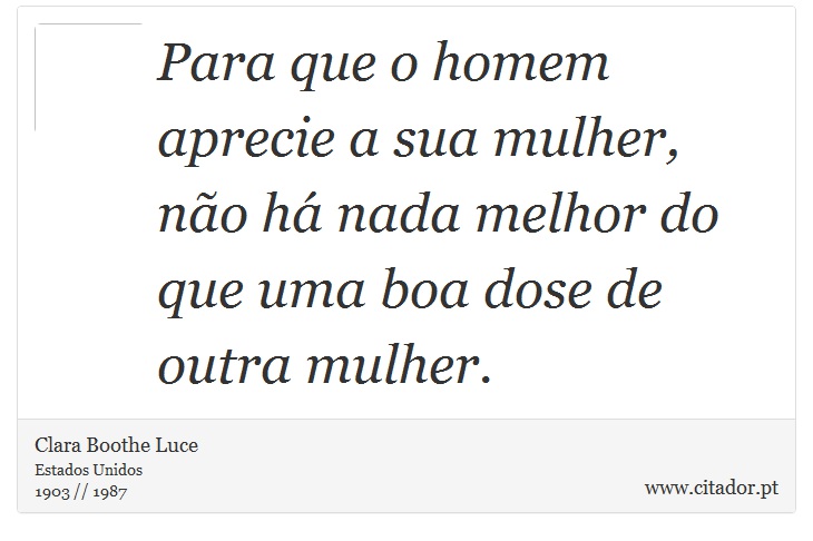 Para que o homem aprecie a sua mulher, não há nada melhor do que uma boa dose de outra mulher. - Clara Boothe Luce - Frases