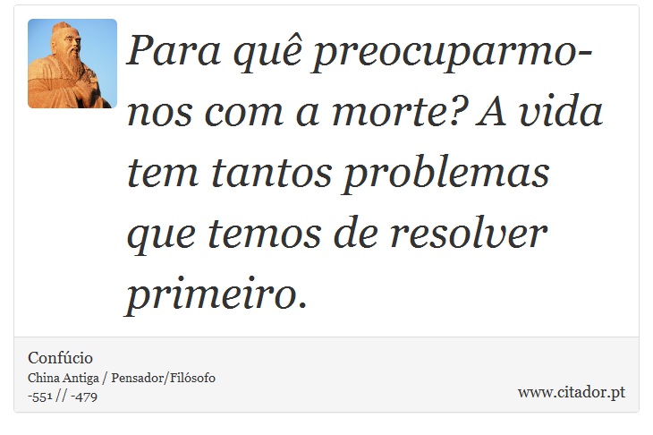 Para quê preocuparmo-nos com a morte? A vida tem tantos problemas que temos de resolver primeiro. - Confúcio - Frases