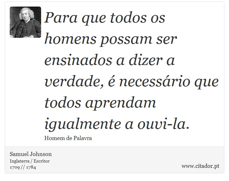Para que todos os homens possam ser ensinados a dizer a verdade, é necessário que todos aprendam igualmente a ouvi-la. - Samuel Johnson - Frases