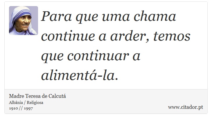 Para que uma chama continue a arder, temos que continuar a alimentá-la. - Madre Teresa de Calcutá - Frases