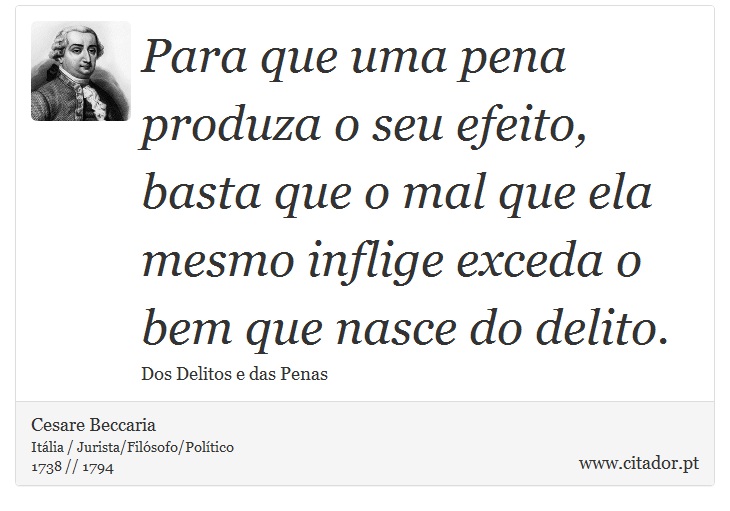Para que uma pena produza o seu efeito, basta que o mal que ela mesmo inflige exceda o bem que nasce do delito. - Cesare Beccaria - Frases