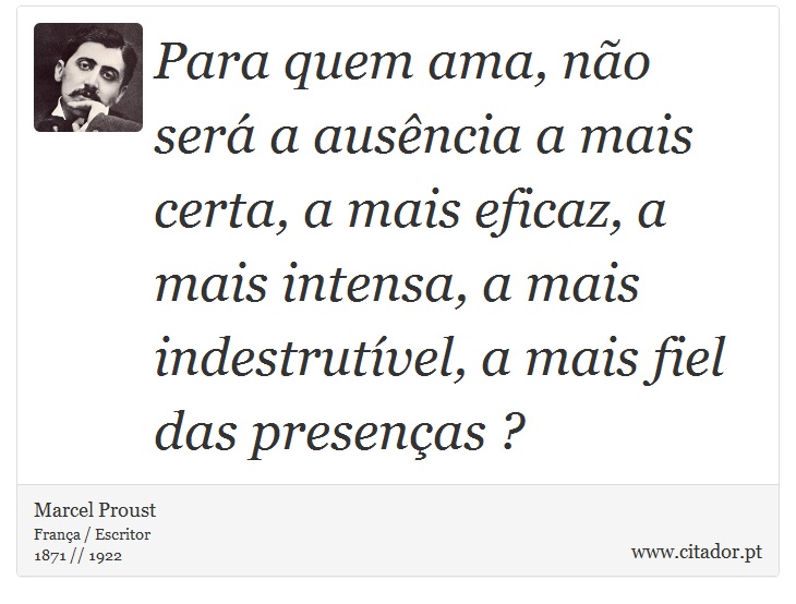 Para quem ama, não será a ausência a mais certa, a mais eficaz, a mais intensa, a mais indestrutível, a mais fiel das presenças ? - Marcel Proust - Frases