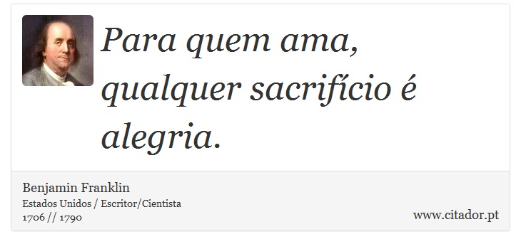 Para quem ama, qualquer sacrifício é alegria. - Benjamin Franklin - Frases