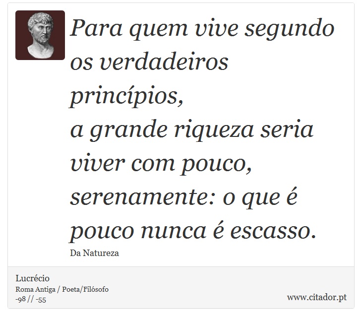 Para quem vive segundo os verdadeiros princípios, <br />
 a grande riqueza seria viver com pouco, <br />
 serenamente: o que é pouco nunca é escasso. - Lucrécio - Frases