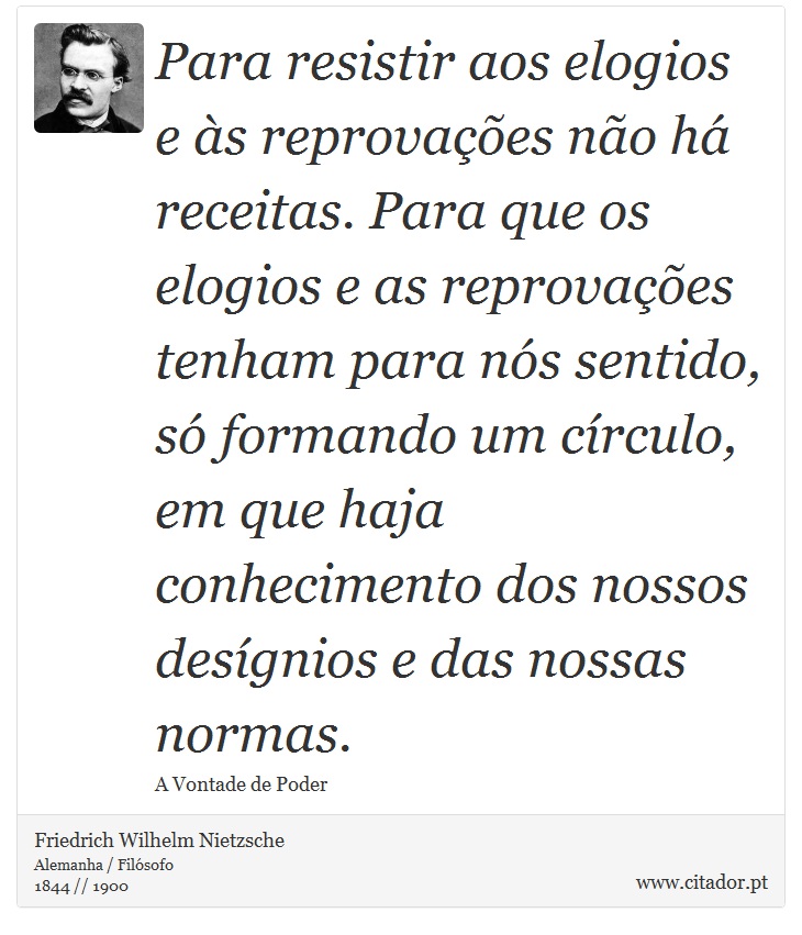 Para resistir aos elogios e às reprovações não há receitas. Para que os elogios e as reprovações tenham para nós sentido, só formando um círculo, em que haja conhecimento dos nossos desígnios e das nossas normas. - Friedrich Wilhelm Nietzsche - Frases