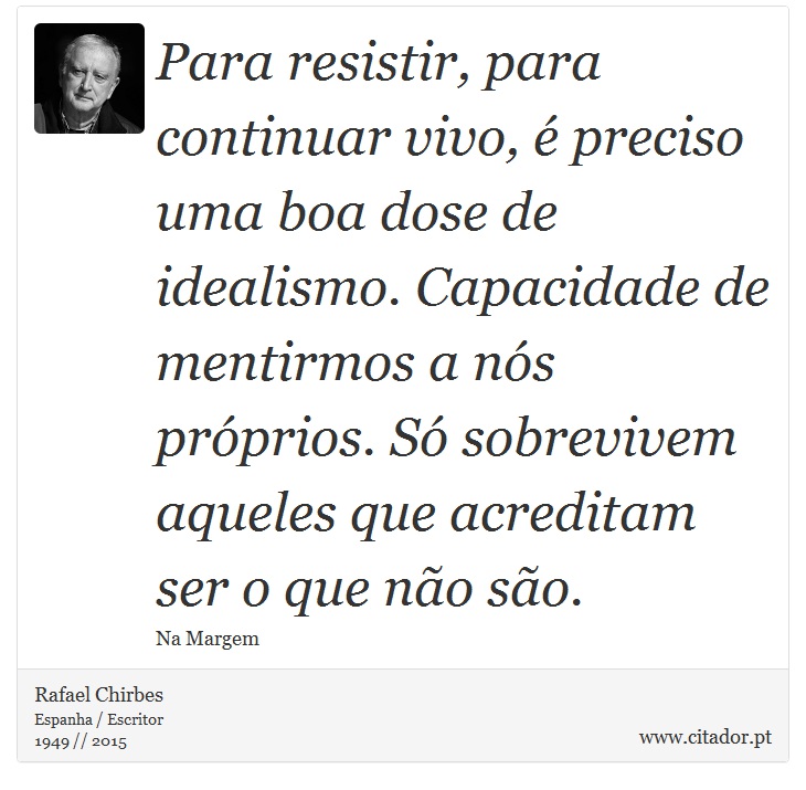 Para resistir, para continuar vivo, é preciso uma boa dose de idealismo. Capacidade de mentirmos a nós próprios. Só sobrevivem aqueles que acreditam ser o que não são. - Rafael Chirbes - Frases