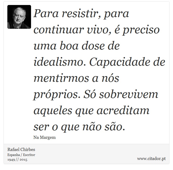 Para resistir, para continuar vivo,  preciso uma boa dose de idealismo. Capacidade de mentirmos a ns prprios. S sobrevivem aqueles que acreditam ser o que no so. - Rafael Chirbes - Frases