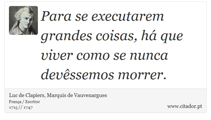 Para se executarem grandes coisas, há que viver como se nunca devêssemos morrer. - Luc de Clapiers, Marquis de Vauvenargues - Frases