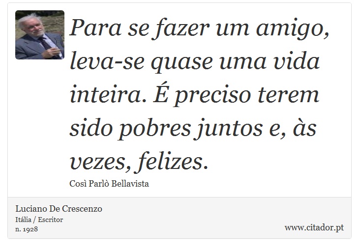 Para se fazer um amigo, leva-se quase uma vida inteira. É preciso terem sido pobres juntos e, às vezes, felizes. - Luciano De Crescenzo - Frases