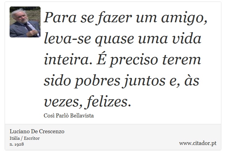 Para se fazer um amigo, leva-se quase uma vida inteira.  preciso terem sido pobres juntos e, s vezes, felizes. - Luciano De Crescenzo - Frases