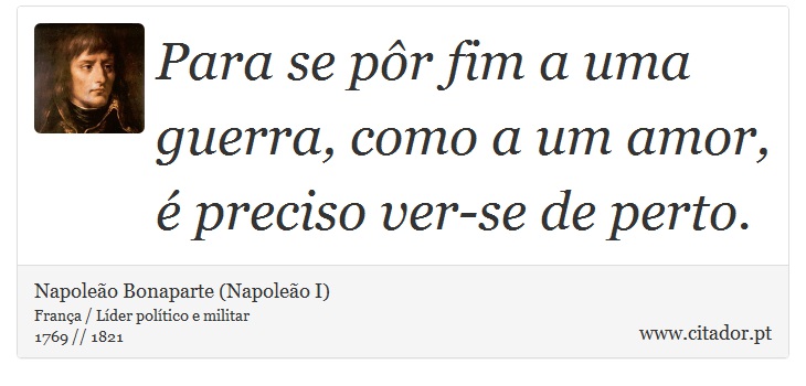 Para se pôr fim a uma guerra, como a um amor, é preciso ver-se de perto. - Napoleão Bonaparte (Napoleão I) - Frases
