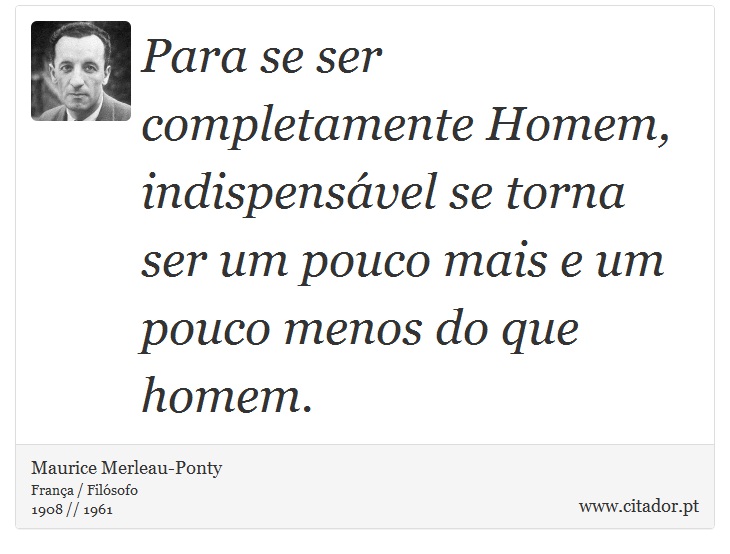 Para se ser completamente Homem, indispensável se torna ser um pouco mais e um pouco menos do que homem. - Maurice Merleau-Ponty - Frases