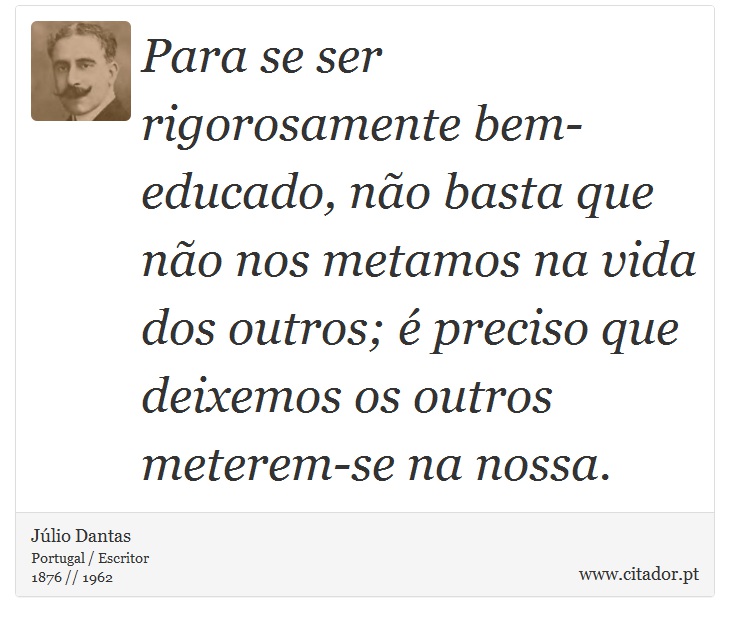 Para se ser rigorosamente bem-educado, não basta que não nos metamos na vida dos outros; é preciso que deixemos os outros meterem-se na nossa. - Júlio Dantas - Frases