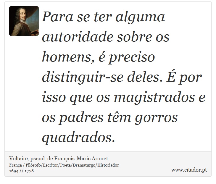 Para se ter alguma autoridade sobre os homens, é preciso distinguir-se deles. É por isso que os magistrados e os padres têm gorros quadrados. - Voltaire, pseud. de François-Marie Arouet - Frases