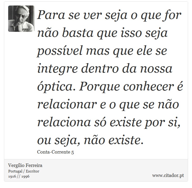 Para se ver seja o que for não basta que isso seja possível mas que ele se integre dentro da nossa óptica. Porque conhecer é relacionar e o que se não relaciona só existe por si, ou seja, não existe. - Vergílio Ferreira - Frases