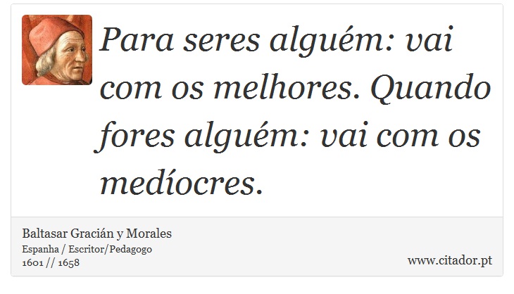 Para seres alguém: vai com os melhores. Quando fores alguém: vai com os medíocres. - Baltasar Gracián y Morales - Frases