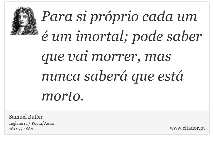 Para si próprio cada um é um imortal; pode saber que vai morrer, mas nunca saberá que está morto. - Samuel Butler - Frases