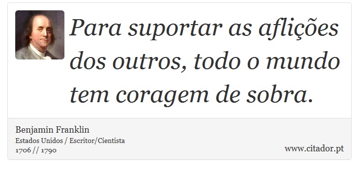 Para suportar as aflições dos outros, todo o mundo tem coragem de sobra. - Benjamin Franklin - Frases