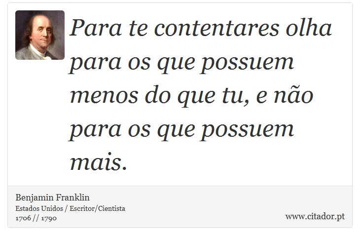 Para te contentares olha para os que possuem menos do que tu, e não para os que possuem mais. - Benjamin Franklin - Frases