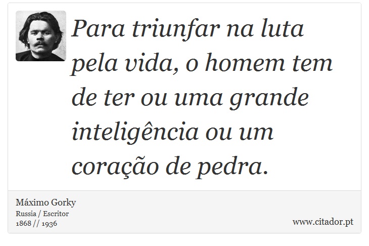Para triunfar na luta pela vida, o homem tem de ter ou uma grande inteligência ou um coração de pedra. - Máximo Gorky - Frases