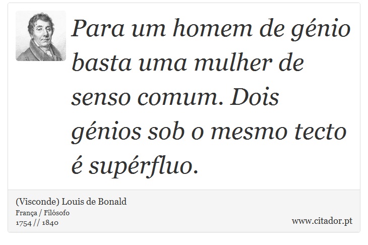 Para um homem de génio basta uma mulher de senso comum. Dois génios sob o mesmo tecto é supérfluo. - (Visconde) Louis de Bonald - Frases