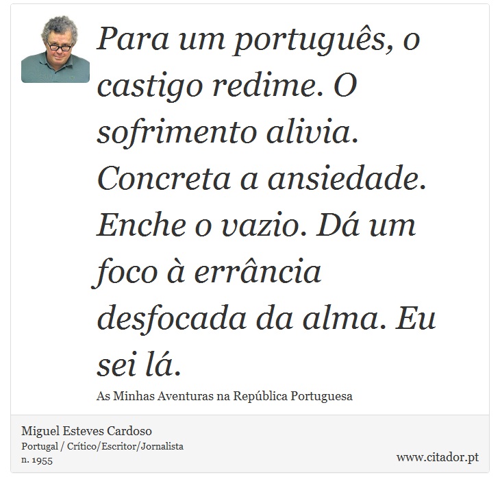 Para um português, o castigo redime. O sofrimento alivia. Concreta a ansiedade. Enche o vazio. Dá um foco à errância desfocada da alma. Eu sei lá. - Miguel Esteves Cardoso - Frases