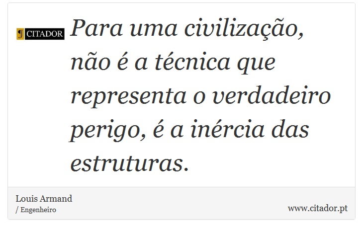 Para uma civilização, não é a técnica que representa o verdadeiro perigo, é a inércia das estruturas. - Louis Armand - Frases